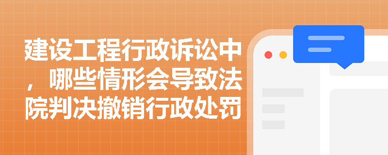 建设工程行政诉讼中，哪些情形会导致法院判决撤销行政处罚决定？