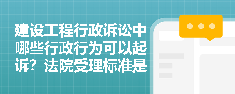 建设工程行政诉讼中哪些行政行为可以起诉?法院受理标准是什么? 建设工程行政诉讼中哪些行政行为可以起诉?法院受理标准是什么?