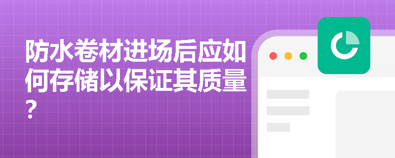 防水卷材进场后应如何存储以保证其质量? 防水卷材进场后应如何存储以保证其质量?