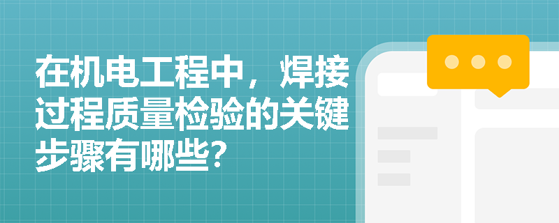 在机电工程中,焊接过程质量检验的关键步骤有哪些? 在机电工程中,焊接过程质量检验的关键步骤有哪些?