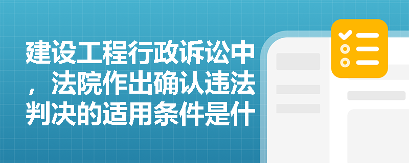 建设工程行政诉讼中，法院作出确认违法判决的适用条件是什么？