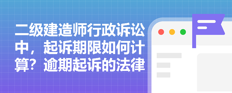 二级建造师行政诉讼中，起诉期限如何计算？逾期起诉的法律后果是什么？