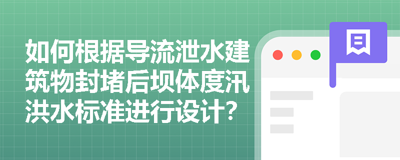 如何根据导流泄水建筑物封堵后坝体度汛洪水标准进行设计? 如何根据导流泄水建筑物封堵后坝体度汛洪水标准进行设计?