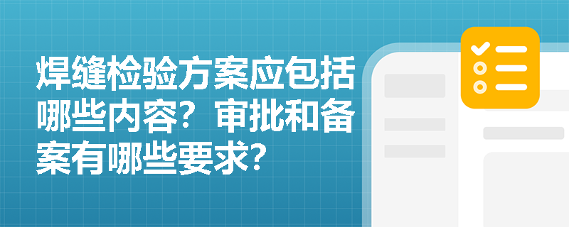 焊缝检验方案应包括哪些内容?审批和备案有哪些要求? 焊缝检验方案应包括哪些内容?审批和备案有哪些要求?