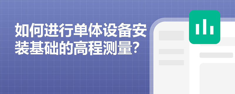 如何进行单体设备安装基础的高程测量? 如何进行单体设备安装基础的高程测量?