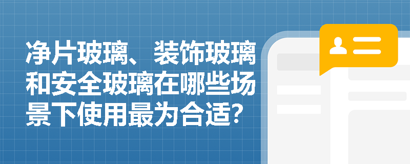 净片玻璃、装饰玻璃和安全玻璃在哪些场景下使用最为合适? 净片玻璃、装饰玻璃和安全玻璃在哪些场景下使用最为合适?