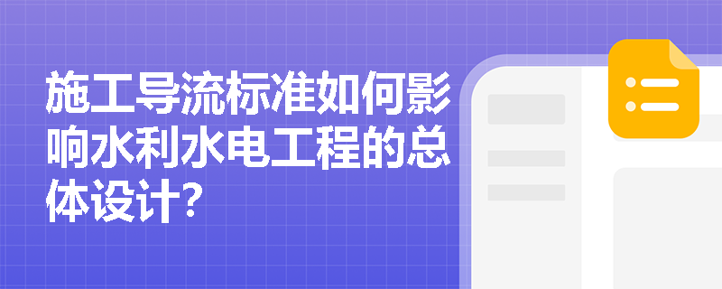 施工导流标准如何影响水利水电工程的总体设计? 施工导流标准如何影响水利水电工程的总体设计?