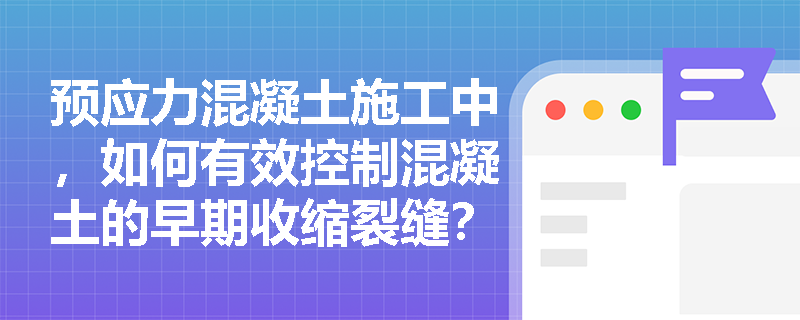 预应力混凝土施工中,如何有效控制混凝土的早期收缩裂缝? 预应力混凝土施工中,如何有效控制混凝土的早期收缩裂缝?