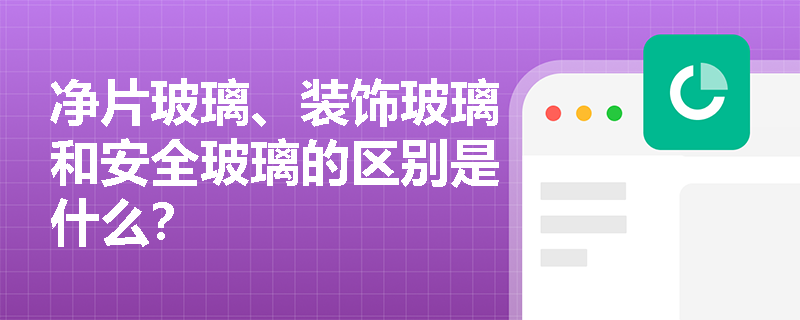 净片玻璃、装饰玻璃和安全玻璃的区别是什么? 净片玻璃、装饰玻璃和安全玻璃的区别是什么?