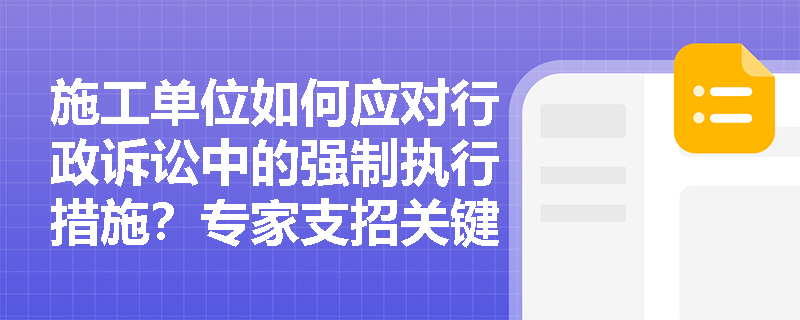 施工单位如何应对行政诉讼中的强制执行措施？专家支招关键应对策略