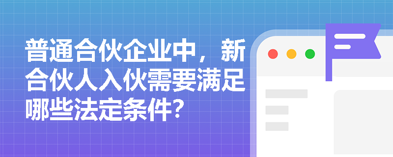 普通合伙企业中,新合伙人入伙需要满足哪些法定条件? 普通合伙企业中,新合伙人入伙需要满足哪些法定条件?