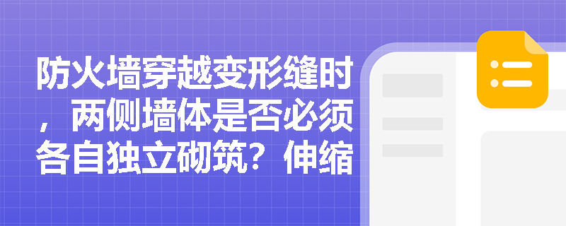 防火墙穿越变形缝时,两侧墙体是否必须各自独立砌筑?伸缩缝内填充矿棉能否替代防火封堵? 防火墙穿越变形缝时,两侧墙体是否必须各自独立砌筑?伸缩缝内填充矿棉能否替代防火封堵?