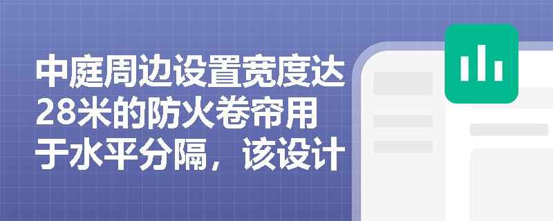 中庭周边设置宽度达28米的防火卷帘用于水平分隔,该设计是否符合现行规范对卷帘总宽度的限值要求?具体判定依据是什么? 中庭周边设置宽度达28米的防火卷帘用于水平分隔,该设计是否符合现行规范对卷帘总宽度的限值要求?具体判定依据是什么?