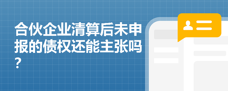 合伙企业清算后未申报的债权还能主张吗? 合伙企业清算后未申报的债权还能主张吗?