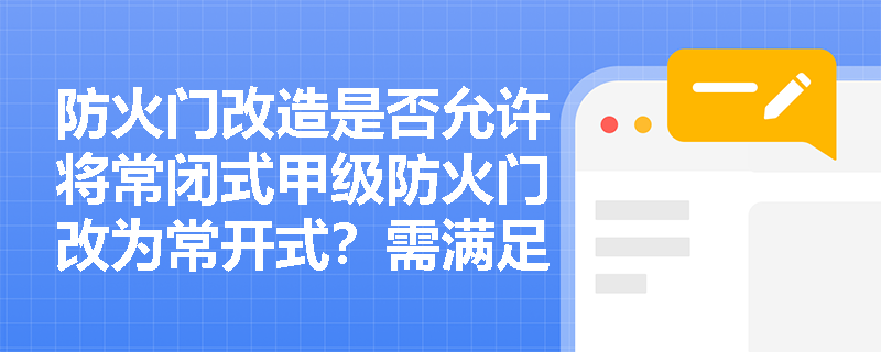 防火门改造是否允许将常闭式甲级防火门改为常开式?需满足哪些强制性技术条件? 防火门改造是否允许将常闭式甲级防火门改为常开式?需满足哪些强制性技术条件?