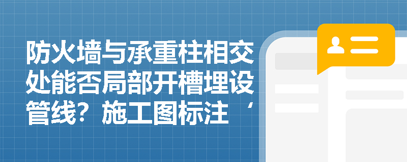 防火墙与承重柱相交处能否局部开槽埋设管线?施工图标注‘防火封堵处理’是否等同于合规? 防火墙与承重柱相交处能否局部开槽埋设管线?施工图标注‘防火封堵处理’是否等同于合规?