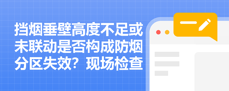 挡烟垂壁高度不足或未联动是否构成防烟分区失效?现场检查如何判定其合规性? 挡烟垂壁高度不足或未联动是否构成防烟分区失效?现场检查如何判定其合规性?