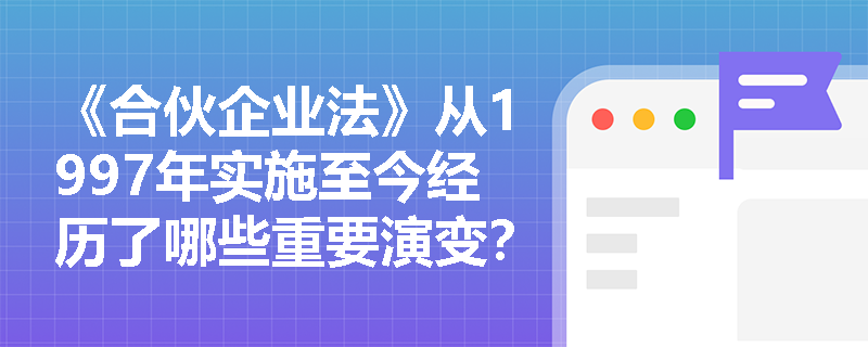 《合伙企业法》从1997年实施至今经历了哪些重要演变? 《合伙企业法》从1997年实施至今经历了哪些重要演变?