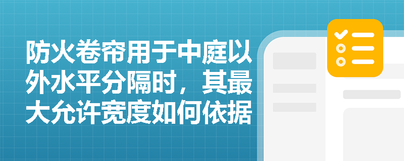 防火卷帘用于中庭以外水平分隔时,其最大允许宽度如何依据分隔部位总宽度动态确定? 防火卷帘用于中庭以外水平分隔时,其最大允许宽度如何依据分隔部位总宽度动态确定?