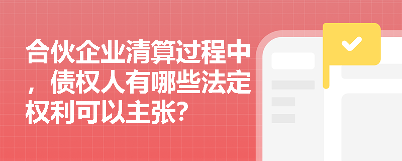 合伙企业清算过程中,债权人有哪些法定权利可以主张? 合伙企业清算过程中,债权人有哪些法定权利可以主张?