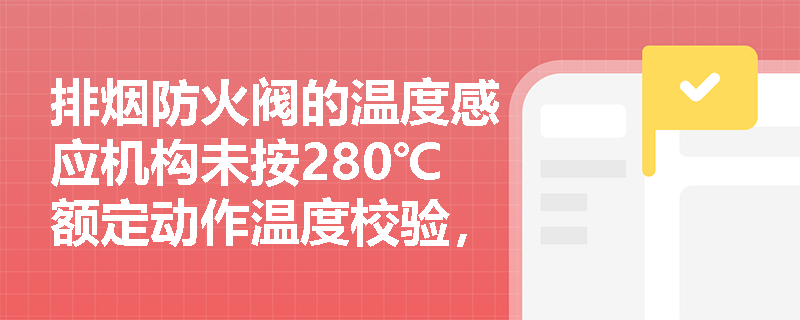 排烟防火阀的温度感应机构未按280℃额定动作温度校验,是否会导致其在真实火灾中无法及时熔断关闭? 排烟防火阀的温度感应机构未按280℃额定动作温度校验,是否会导致其在真实火灾中无法及时熔断关闭?