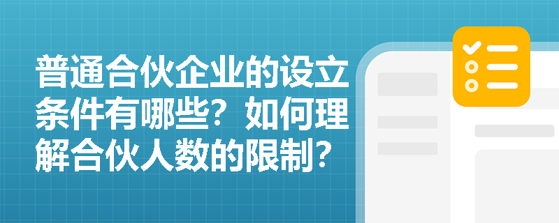 普通合伙企业的设立条件有哪些?如何理解合伙人数的限制? 普通合伙企业的设立条件有哪些?如何理解合伙人数的限制?