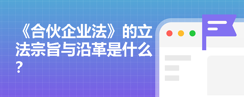 《合伙企业法》的立法宗旨与沿革是什么? 《合伙企业法》的立法宗旨与沿革是什么?