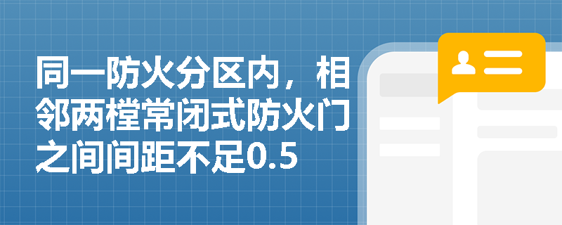 同一防火分区内,相邻两樘常闭式防火门之间间距不足0.5m,是否违反防火设计原则?会引发哪些连锁风险? 同一防火分区内,相邻两樘常闭式防火门之间间距不足0.5m,是否违反防火设计原则?会引发哪些连锁风险?