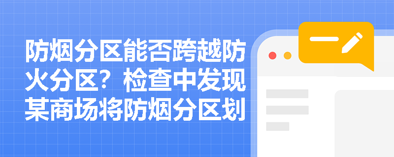 防烟分区能否跨越防火分区?检查中发现某商场将防烟分区划至相邻防火分区内,是否合规? 防烟分区能否跨越防火分区?检查中发现某商场将防烟分区划至相邻防火分区内,是否合规?
