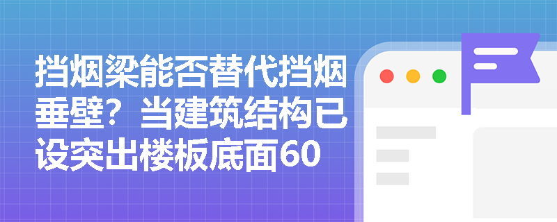 挡烟梁能否替代挡烟垂壁?当建筑结构已设突出楼板底面600mm的混凝土梁时,是否还需增设专用挡烟设施? 挡烟梁能否替代挡烟垂壁?当建筑结构已设突出楼板底面600mm的混凝土梁时,是否还需增设专用挡烟设施?