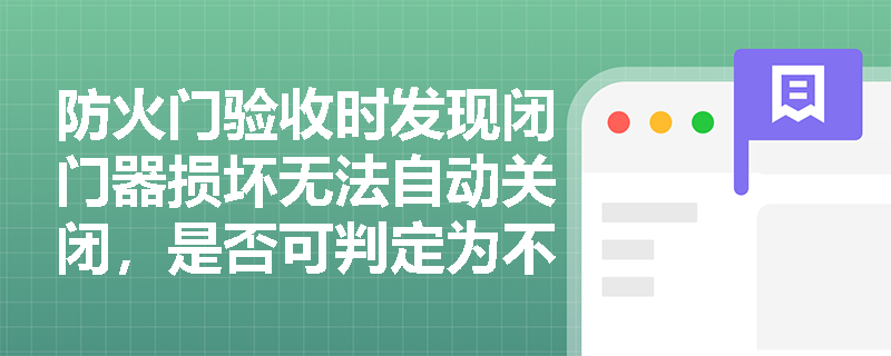 防火门验收时发现闭门器损坏无法自动关闭,是否可判定为不合格?依据哪条规范条款? 防火门验收时发现闭门器损坏无法自动关闭,是否可判定为不合格?依据哪条规范条款?