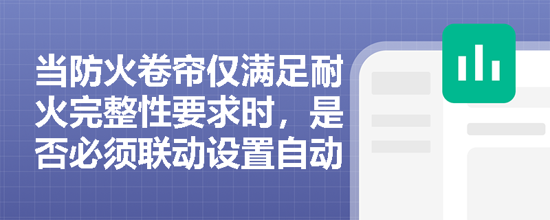 当防火卷帘仅满足耐火完整性要求时,是否必须联动设置自动喷水灭火系统?其保护范围与启动逻辑如何界定? 当防火卷帘仅满足耐火完整性要求时,是否必须联动设置自动喷水灭火系统?其保护范围与启动逻辑如何界定?