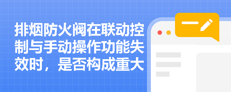 排烟防火阀在联动控制与手动操作功能失效时,是否构成重大火灾隐患?依据何在? 排烟防火阀在联动控制与手动操作功能失效时,是否构成重大火灾隐患?依据何在?