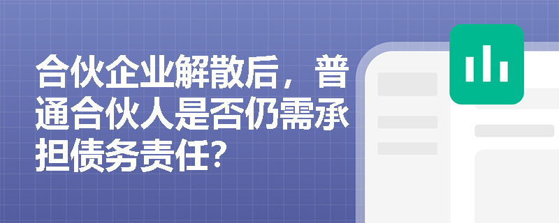 合伙企业解散后,普通合伙人是否仍需承担债务责任? 合伙企业解散后,普通合伙人是否仍需承担债务责任?