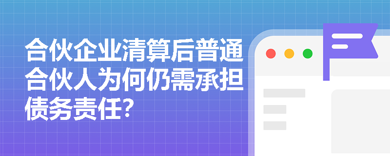 合伙企业清算后普通合伙人为何仍需承担债务责任? 合伙企业清算后普通合伙人为何仍需承担债务责任?