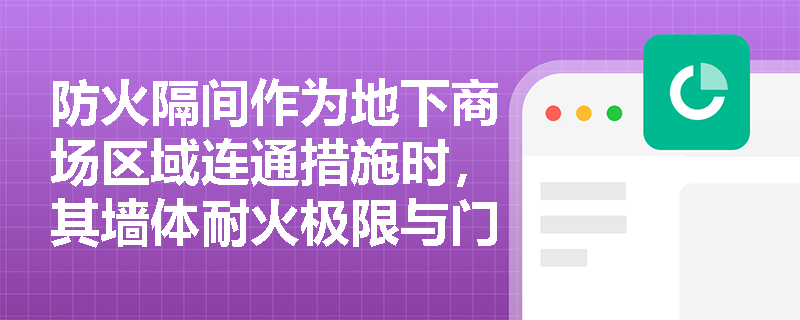防火隔间作为地下商场区域连通措施时,其墙体耐火极限与门的选型是否符合规范强制性要求? 防火隔间作为地下商场区域连通措施时,其墙体耐火极限与门的选型是否符合规范强制性要求?
