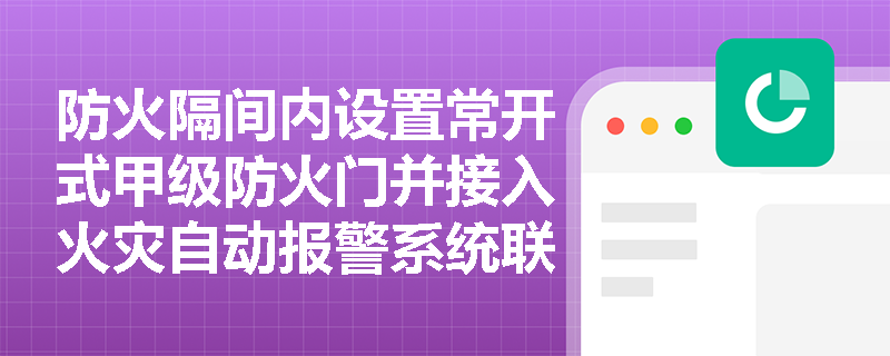 防火隔间内设置常开式甲级防火门并接入火灾自动报警系统联动关闭,是否满足规范对防火隔间门的启闭方式要求? 防火隔间内设置常开式甲级防火门并接入火灾自动报警系统联动关闭,是否满足规范对防火隔间门的启闭方式要求?