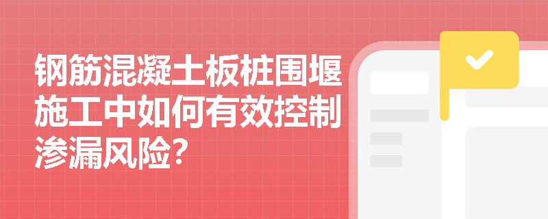 钢筋混凝土板桩围堰施工中如何有效控制渗漏风险？