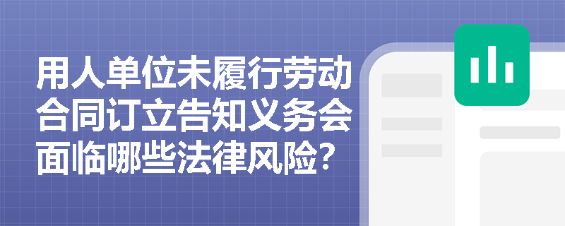 用人单位未履行劳动合同订立告知义务会面临哪些法律风险? 用人单位未履行劳动合同订立告知义务会面临哪些法律风险?