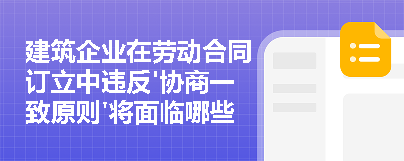 建筑企业在劳动合同订立中违反'协商一致原则'将面临哪些法律风险? 建筑企业在劳动合同订立中违反'协商一致原则'将面临哪些法律风险?
