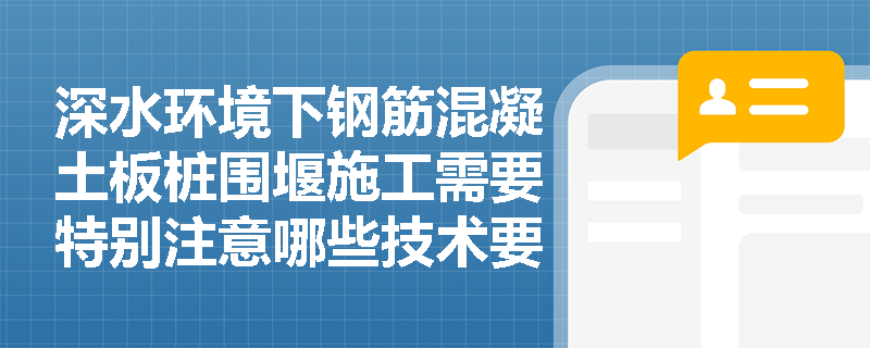 深水环境下钢筋混凝土板桩围堰施工需要特别注意哪些技术要点？
