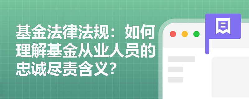 基金法律法规:如何理解基金从业人员的忠诚尽责含义? 基金法律法规:如何理解基金从业人员的忠诚尽责含义?