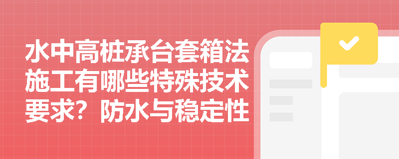 水中高桩承台套箱法施工有哪些特殊技术要求？防水与稳定性如何保证？