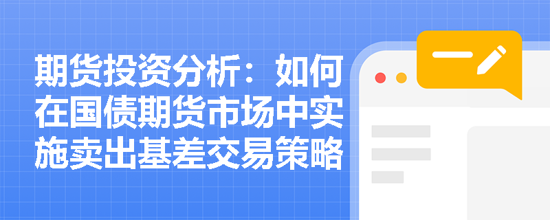 期货投资分析:如何在国债期货市场中实施卖出基差交易策略? 期货投资分析:如何在国债期货市场中实施卖出基差交易策略?