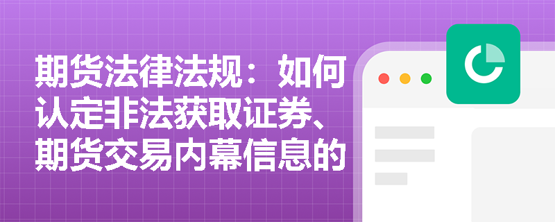 期货法律法规:如何认定非法获取证券、期货交易内幕信息的人员? 期货法律法规:如何认定非法获取证券、期货交易内幕信息的人员?