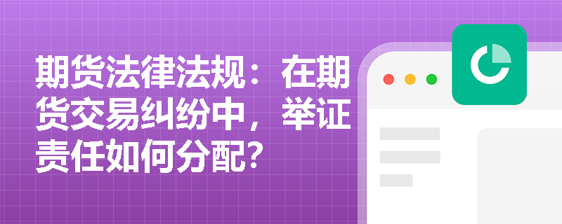 期货法律法规：在期货交易纠纷中，举证责任如何分配？