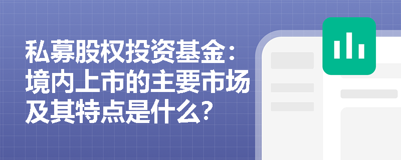 私募股权投资基金:境内上市的主要市场及其特点是什么? 私募股权投资基金:境内上市的主要市场及其特点是什么?