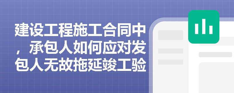 建设工程施工合同中,承包人如何应对发包人无故拖延竣工验收的行为? 建设工程施工合同中,承包人如何应对发包人无故拖延竣工验收的行为?