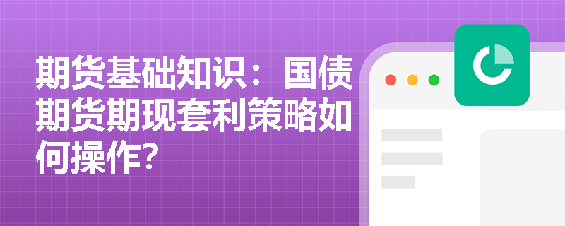 期货基础知识：国债期货期现套利策略如何操作？