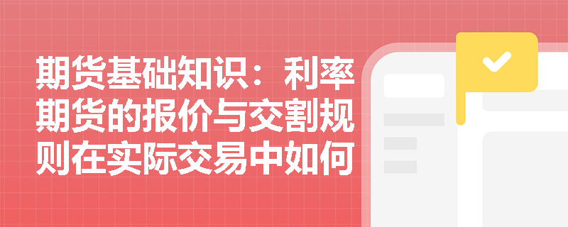 期货基础知识:利率期货的报价与交割规则在实际交易中如何应用? 期货基础知识:利率期货的报价与交割规则在实际交易中如何应用?